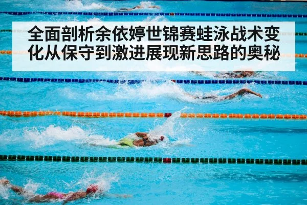 全面剖析余依婷世锦赛蛙泳战术变化从保守到激进展现新思路的奥秘