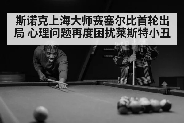 斯诺克上海大师赛塞尔比首轮出局 心理问题再度困扰莱斯特小丑 | kaiyun.com
