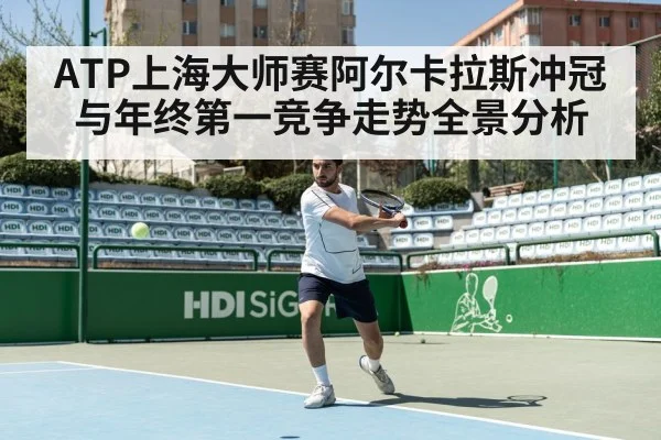 ATP上海大师赛阿尔卡拉斯冲冠与年终第一竞争走势全景分析