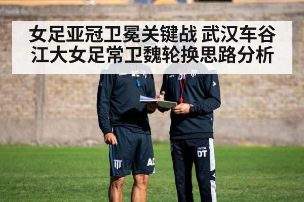 女足亚冠卫冕关键战 武汉车谷江大女足常卫魏轮换思路分析