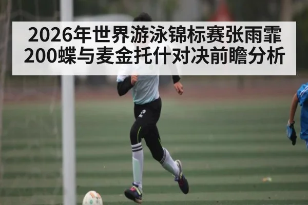 2026年世界游泳锦标赛张雨霏200蝶与麦金托什对决前瞻分析
