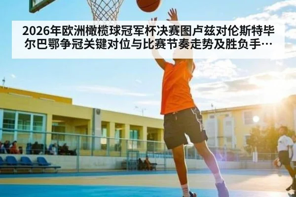 2026年欧洲橄榄球冠军杯决赛图卢兹对伦斯特毕尔巴鄂争冠关键对位与比赛节奏走势及胜负手全面预判