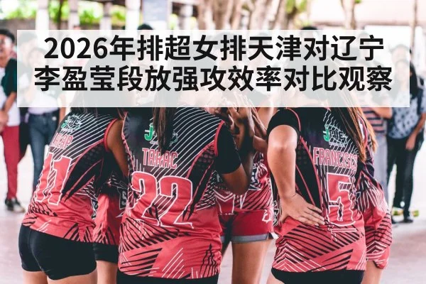 2026年排超女排天津对辽宁李盈莹段放强攻效率对比观察（kaiyun.com）
